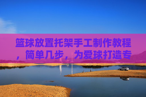 篮球放置托架手工制作教程，简单几步，为爱球打造专属小窝，手工篮球托架，简单几步，为爱球打造专属小窝