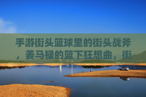 手游街头篮球里的街头战斧，姜马禄的篮下狂想曲，街头战斧，姜马禄的篮下狂想曲
