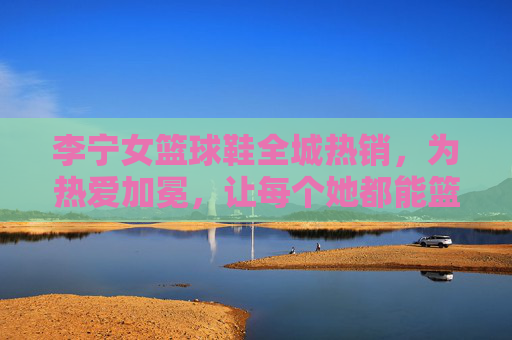 李宁女篮球鞋全城热销，为热爱加冕，让每个她都能篮不住的力量，李宁女篮球鞋为热爱加冕，让每个她篮不住的力量