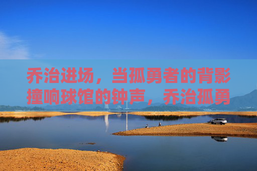 乔治进场，当孤勇者的背影撞响球馆的钟声，乔治孤勇背影撞响球馆钟声