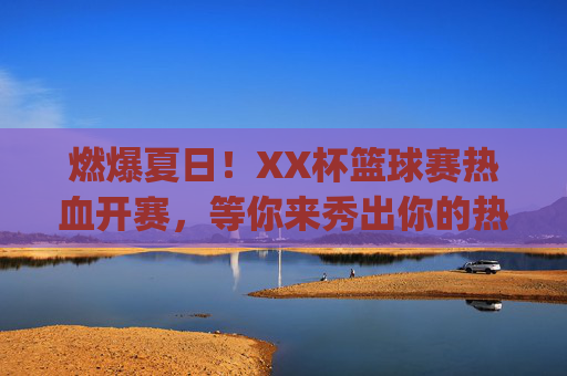 燃爆夏日！XX杯篮球赛热血开赛，等你来秀出你的热爱！]，XX杯篮球赛燃爆夏日，热血开赛等你秀热爱！