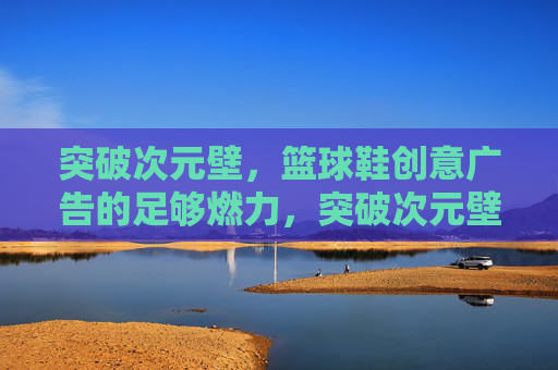 突破次元壁，篮球鞋创意广告的足够燃力，突破次元壁，篮球鞋创意广告燃力全开