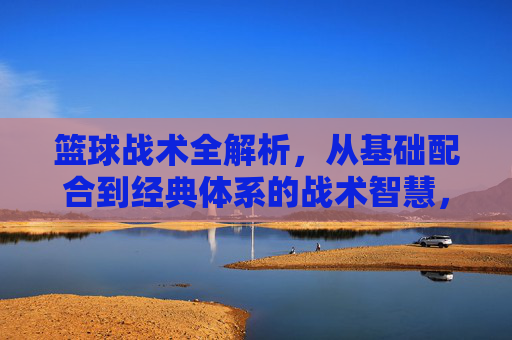 篮球战术全解析，从基础配合到经典体系的战术智慧，篮球战术全解析，从基础配合到经典体系的战术智慧
