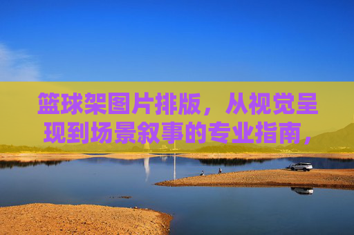 篮球架图片排版，从视觉呈现到场景叙事的专业指南，篮球架图片排版，从视觉呈现到场景叙事的专业指南