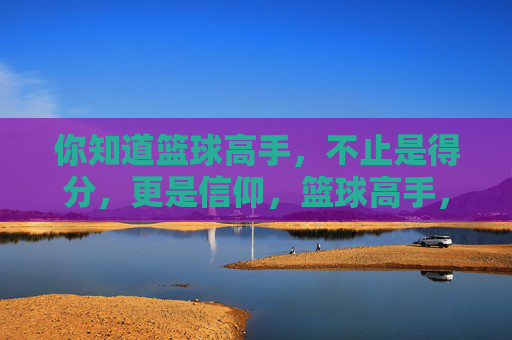 你知道篮球高手，不止是得分，更是信仰，篮球高手，信仰不止于得分