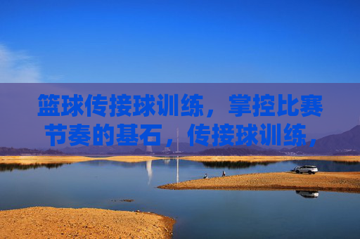 篮球传接球训练，掌控比赛节奏的基石，传接球训练，掌控比赛节奏的基石