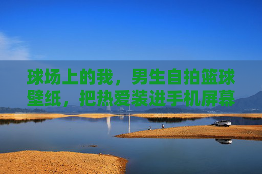 球场上的我，男生自拍篮球壁纸，把热爱装进手机屏幕，球场上的我，把篮球热爱装进手机壁纸