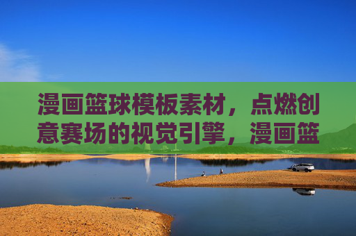 漫画篮球模板素材，点燃创意赛场的视觉引擎，漫画篮球模板素材，创意赛场的视觉引擎