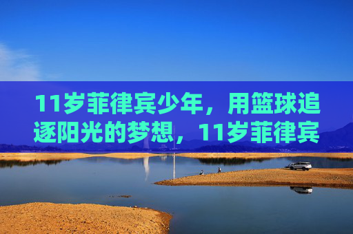 11岁菲律宾少年，用篮球追逐阳光的梦想，11岁菲律宾少年，篮球逐梦，向阳而生