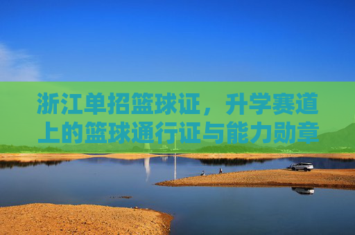 浙江单招篮球证，升学赛道上的篮球通行证与能力勋章，浙江单招篮球证，升学赛道上的篮球通行证与能力勋章
