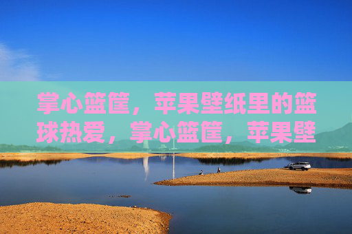 掌心篮筐，苹果壁纸里的篮球热爱，掌心篮筐，苹果壁纸篮球热爱