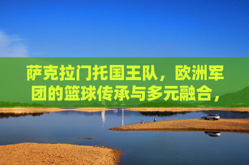 萨克拉门托国王队,欧洲军团的篮球传承与多元融合,萨克拉门托国王队,欧洲军团的篮球传承与多元融合