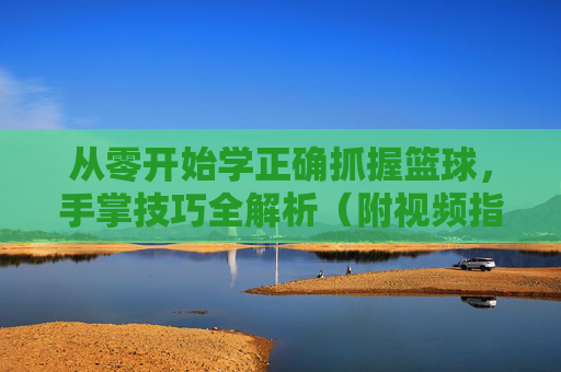 从零开始学正确抓握篮球,手掌技巧全解析(附视频指南)从零开始学正确抓握篮球,手掌技巧全解析(附视频指南)