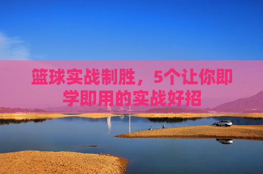 篮球实战制胜，5个让你即学即用的实战好招