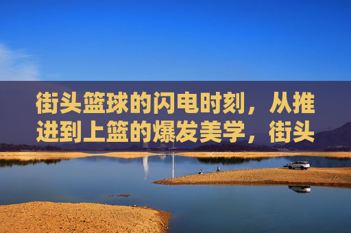 街头篮球的闪电时刻，从推进到上篮的爆发美学，街头篮球闪电时刻，推进上篮的爆发美学