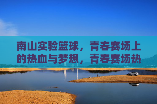 南山实验篮球，青春赛场上的热血与梦想，青春赛场热血燃，南山实验篮球梦