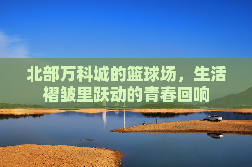 北部万科城的篮球场，生活褶皱里跃动的青春回响