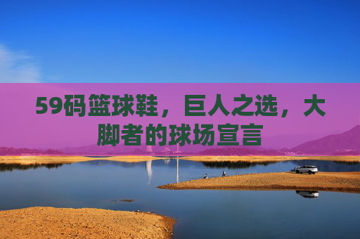 59码篮球鞋，巨人之选，大脚者的球场宣言