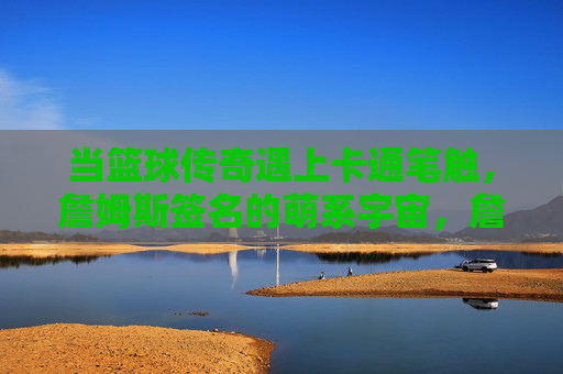 当篮球传奇遇上卡通笔触，詹姆斯签名的萌系宇宙，詹姆斯签名萌系宇宙，篮球传奇的卡通笔触