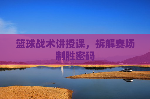 篮球战术讲授课,拆解赛场制胜密码