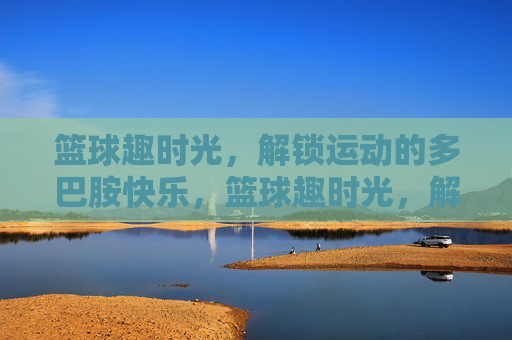 篮球趣时光，解锁运动的多巴胺快乐，篮球趣时光，解锁运动的多巴胺快乐
