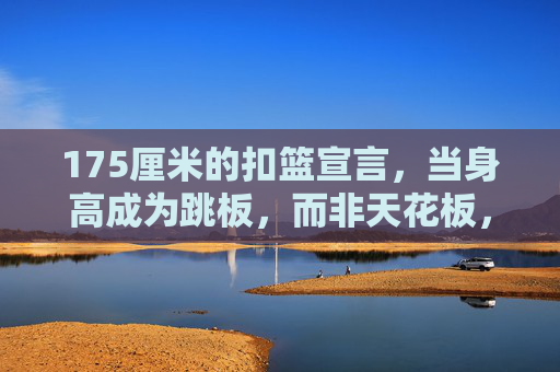 175厘米的扣篮宣言，当身高成为跳板，而非天花板，175厘米扣篮宣言，身高作跳板，击碎天花板
