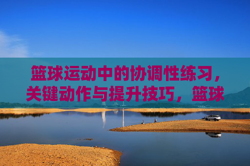 篮球运动中的协调性练习，关键动作与提升技巧，篮球协调性练习，关键动作与提升技巧