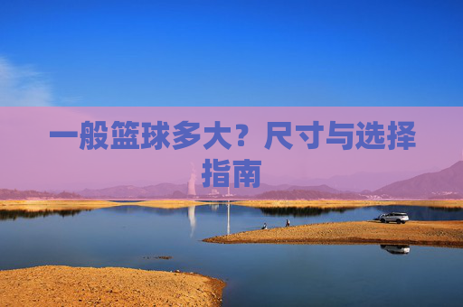 一般篮球多大？尺寸与选择指南