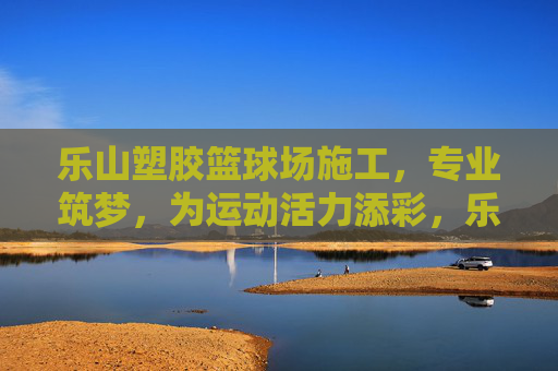 乐山塑胶篮球场施工，专业筑梦，为运动活力添彩，乐山专业塑胶篮球场施工，筑梦运动活力场