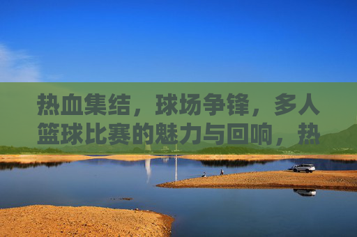热血集结,球场争锋,多人篮球比赛的魅力与回响,热血集结,球场争锋,多人篮球的魅力回响