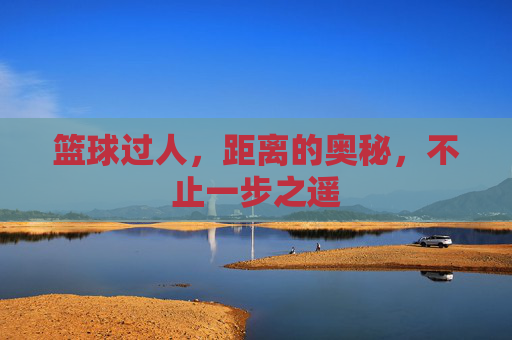 篮球过人,距离的奥秘,不止一步之遥