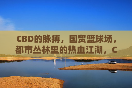 CBD的脉搏，国贸篮球场，都市丛林里的热血江湖，CBD脉搏·国贸篮球江湖