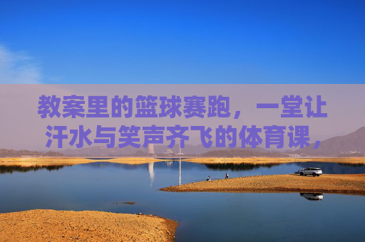 教案里的篮球赛跑，一堂让汗水与笑声齐飞的体育课，篮球赛跑，汗水笑声齐飞的体育课