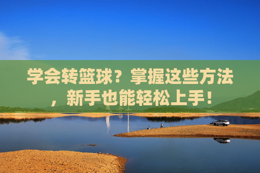 学会转篮球？掌握这些方法，新手也能轻松上手！
