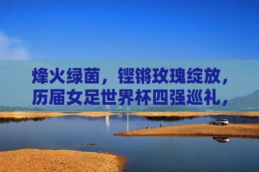 烽火绿茵，铿锵玫瑰绽放，历届女足世界杯四强巡礼，烽火绿茵绽铿锵，历届女足世界杯四强巡礼