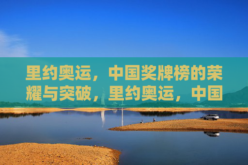 里约奥运，中国奖牌榜的荣耀与突破，里约奥运，中国奖牌榜的荣耀与突破