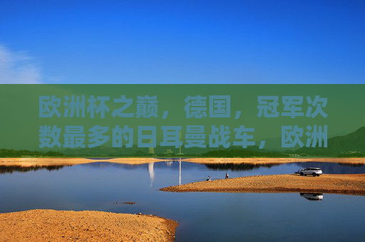 欧洲杯之巅，德国，冠军次数最多的日耳曼战车，欧洲杯之巅，日耳曼战车冠军次数最多