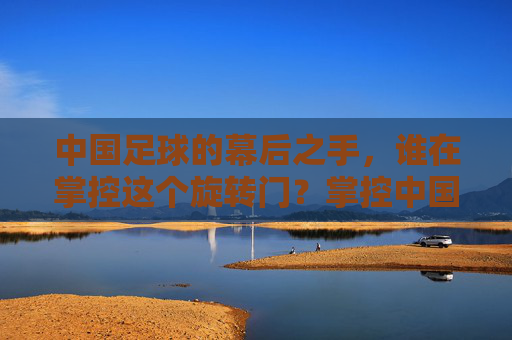 中国足球的幕后之手，谁在掌控这个旋转门？掌控中国足球旋转门的幕后之手