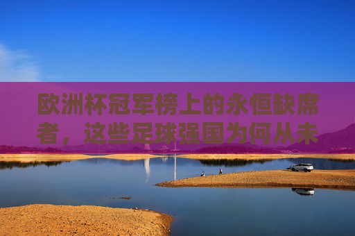 欧洲杯冠军榜上的永恒缺席者，这些足球强国为何从未捧起德劳内杯？欧洲杯冠军榜的永恒缺席者，这些足球强国为何从未捧起德劳内杯？