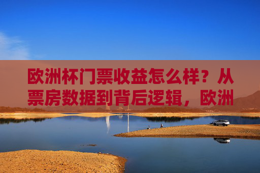 欧洲杯门票收益怎么样？从票房数据到背后逻辑，欧洲杯门票收益，票房数据背后的逻辑