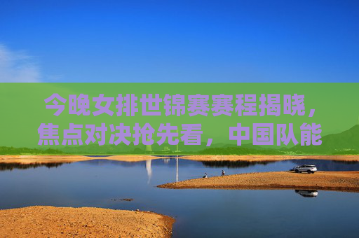 今晚女排世锦赛赛程揭晓，焦点对决抢先看，中国队能否再创佳绩？女排世锦赛赛程揭晓，焦点对决抢先看，中国队能否再创佳绩？