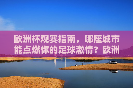 欧洲杯观赛指南，哪座城市能点燃你的足球激情？欧洲杯观赛指南，哪座城市能点燃你的足球激情？