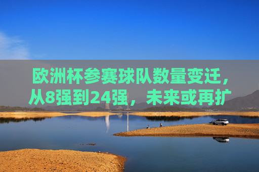 欧洲杯参赛球队数量变迁，从8强到24强，未来或再扩军？欧洲杯参赛队数变迁，从8强到24强，未来或再扩军