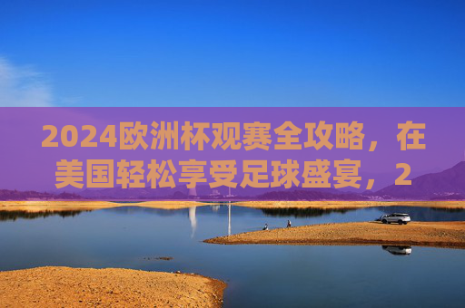 2024欧洲杯观赛全攻略，在美国轻松享受足球盛宴，2024欧洲杯美国观赛全攻略，轻松享受足球盛宴