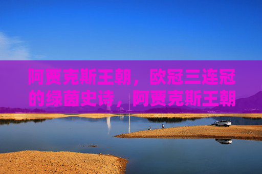 阿贾克斯王朝，欧冠三连冠的绿茵史诗，阿贾克斯王朝，欧冠三连冠的绿茵史诗