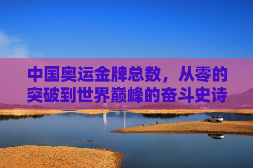 中国奥运金牌总数，从零的突破到世界巅峰的奋斗史诗，中国奥运金牌，从零突破到巅峰的奋斗史诗