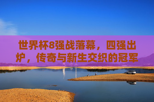 世界杯8强战落幕，四强出炉，传奇与新生交织的冠军之路，世界杯四强出炉，传奇与新生交织的冠军之路