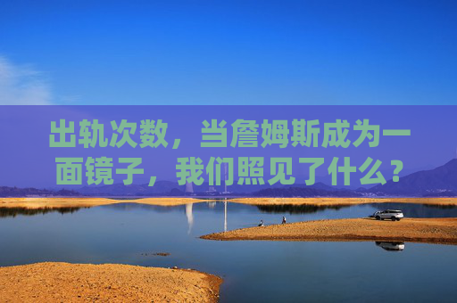 出轨次数，当詹姆斯成为一面镜子，我们照见了什么？詹姆斯的出轨次数，一面人性之镜？