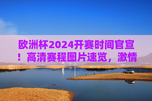 欧洲杯2024开赛时间官宣！高清赛程图片速览，激情六月足球盛宴即将开启，欧洲杯2024开赛时间官宣！高清赛程图片速览，激情六月足球盛宴开启