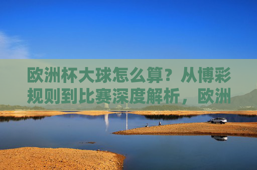 欧洲杯大球怎么算？从博彩规则到比赛深度解析，欧洲杯大球解析，从博彩规则到比赛深度分析